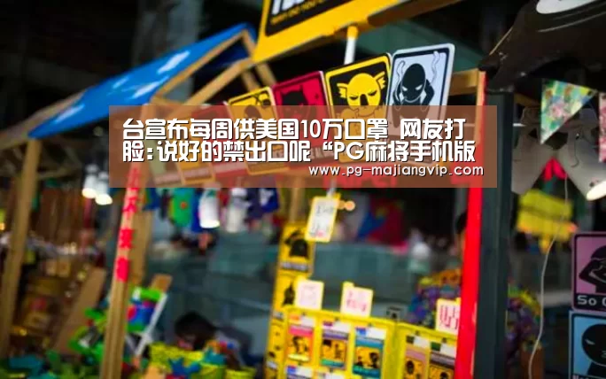 台宣布每周供美国10万口罩 网友打脸:说好的禁出口呢“PG麻将手机版下载”(图1) PG麻将登录入口