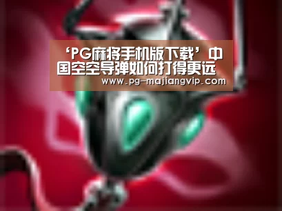 ‘PG麻将手机版下载’中国空空导弹如何打得更远换个发动机射程提高1倍(图2) PG电子官方网站