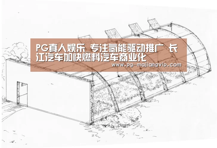 PG真人娱乐_专注氢能驱动推广 长江汽车加快燃料汽车商业化(图1) PG麻将手机版下载