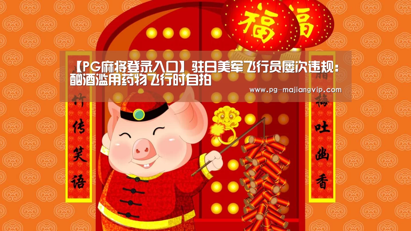 【PG麻将登录入口】驻日美军飞行员屡次违规:酗酒滥用药物飞行时自拍(图1) PG麻将登录入口