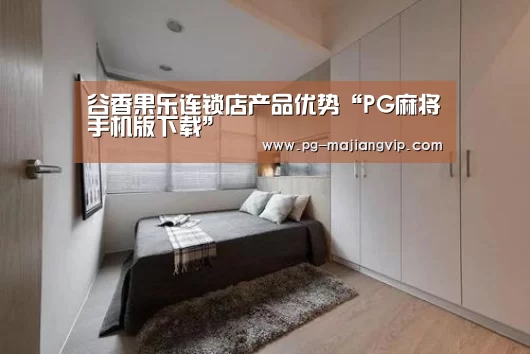 谷香果乐连锁店产品优势“PG麻将手机版下载”(图1) PG真人娱乐