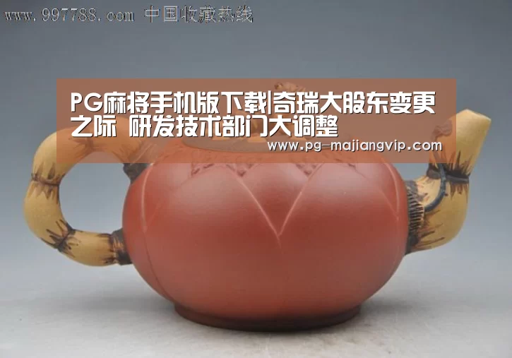 PG麻将手机版下载|奇瑞大股东变更之际 研发技术部门大调整(图1) PG电子官方网站