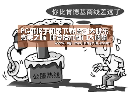 PG麻将手机版下载|奇瑞大股东变更之际 研发技术部门大调整(图2) PG电子官方网站