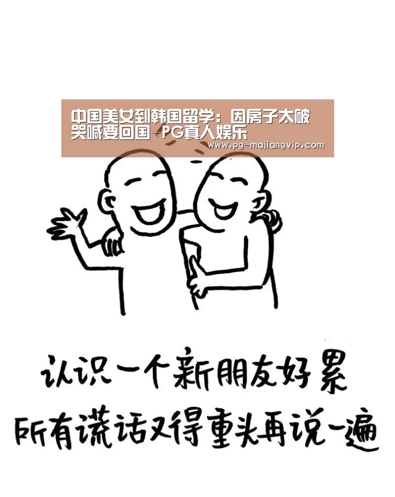 中国美女到韩国留学:因房子太破哭喊要回国-PG真人娱乐(图2) PG麻将登录入口