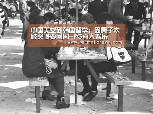 中国美女到韩国留学:因房子太破哭喊要回国-PG真人娱乐(图1) PG真人娱乐